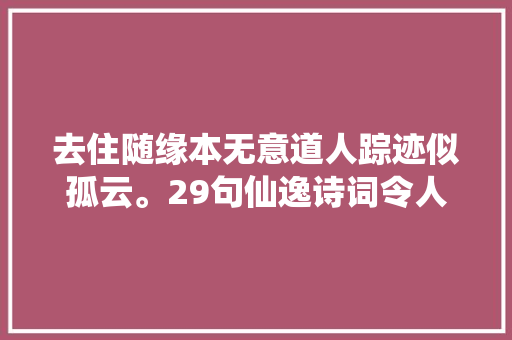 去住随缘本无意道人踪迹似孤云。29句仙逸诗词令人身心俱适