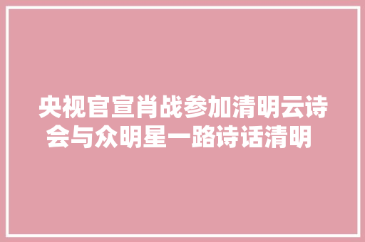 央视官宣肖战参加清明云诗会与众明星一路诗话清明 看大年夜美中国