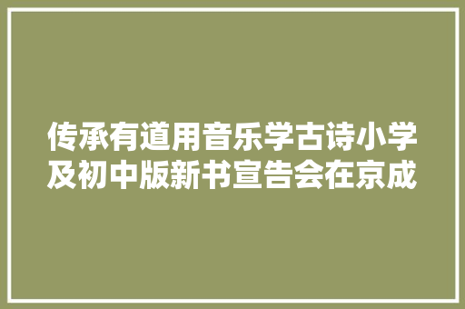 传承有道用音乐学古诗小学及初中版新书宣告会在京成功举行