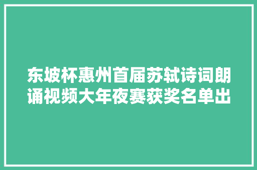 东坡杯惠州首届苏轼诗词朗诵视频大年夜赛获奖名单出炉 东坡杯惠州首届苏轼诗词朗诵视频大年夜赛获奖名单出炉