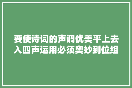 要使诗词的声调优美平上去入四声运用必须奥妙到位组合有奥秘