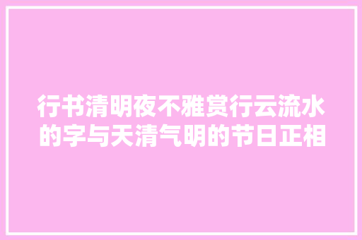 行书清明夜不雅赏行云流水的字与天清气明的节日正相当