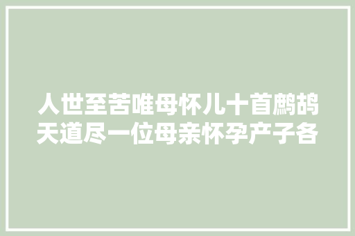人世至苦唯母怀儿十首鹧鸪天道尽一位母亲怀孕产子各类艰辛