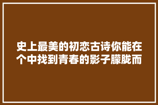 史上最美的初恋古诗你能在个中找到青春的影子朦胧而美好