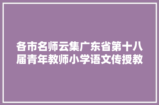 各市名师云集广东省第十八届青年教师小学语文传授教化活动在梅举行