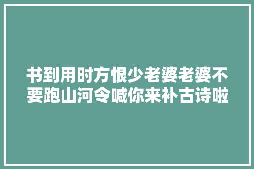 书到用时方恨少老婆老婆不要跑山河令喊你来补古诗啦