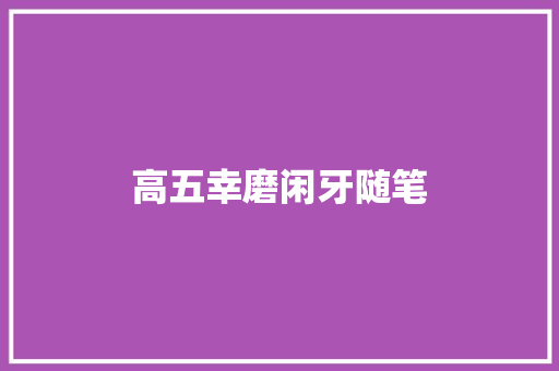 高五幸磨闲牙随笔