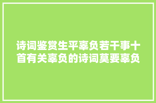 诗词鉴赏生平辜负若干事十首有关辜负的诗词莫要辜负自己