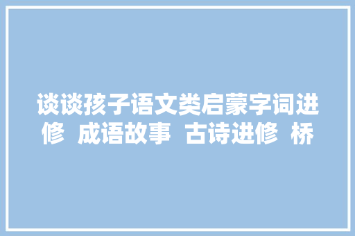 谈谈孩子语文类启蒙字词进修  成语故事  古诗进修  桥梁书阅读