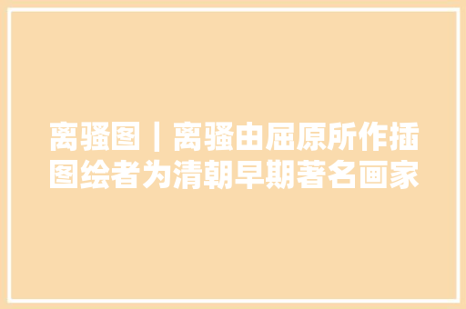 离骚图｜离骚由屈原所作插图绘者为清朝早期著名画家萧云从