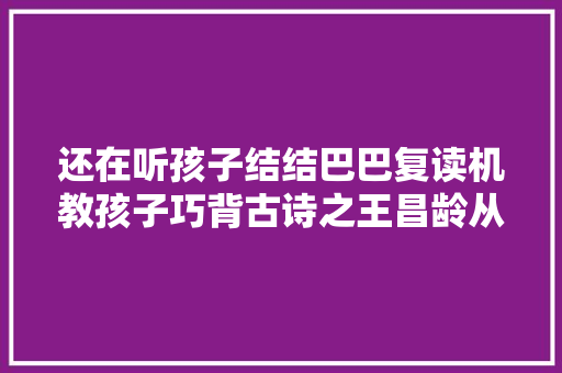还在听孩子结结巴巴复读机教孩子巧背古诗之王昌龄从军行