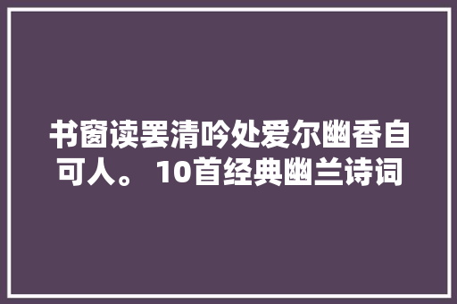 书窗读罢清吟处爱尔幽香自可人。 10首经典幽兰诗词共赏