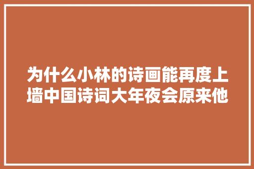 为什么小林的诗画能再度上墙中国诗词大年夜会原来他是有背景的
