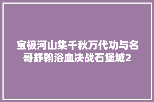 宝极河山集千秋万代功与名哥舒翰浴血决战石堡城2