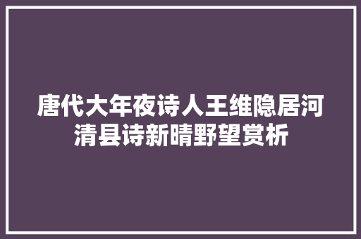 唐代大年夜诗人王维隐居河清县诗新晴野望赏析