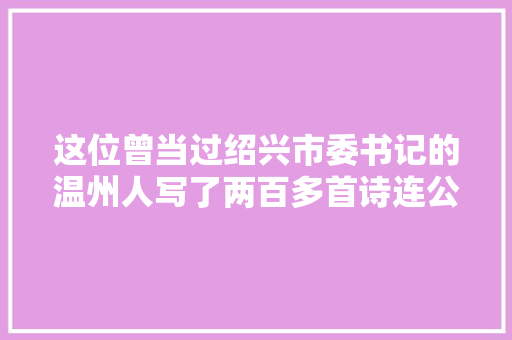 这位曾当过绍兴市委书记的温州人写了两百多首诗连公民日报都引用