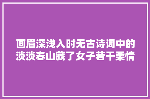 画眉深浅入时无古诗词中的淡淡春山藏了女子若干柔情蜜意