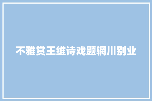 不雅赏王维诗戏题辋川别业
