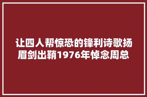 让四人帮惊恐的锋利诗歌扬眉剑出鞘1976年悼念周总理优秀诗歌