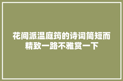 花间派温庭筠的诗词简短而精致一路不雅赏一下