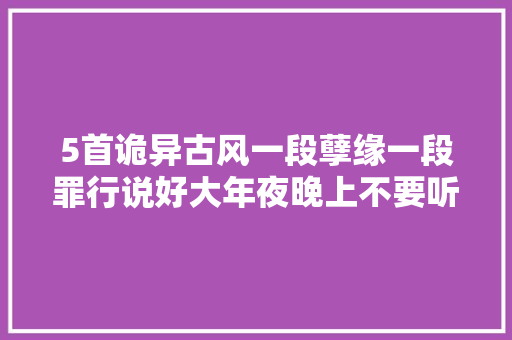 5首诡异古风一段孽缘一段罪行说好大年夜晚上不要听