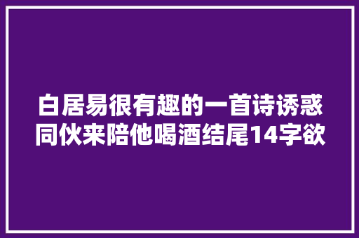 白居易很有趣的一首诗诱惑同伙来陪他喝酒结尾14字欲擒故纵