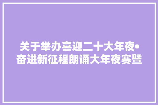关于举办喜迎二十大年夜•奋进新征程朗诵大年夜赛暨陕西省第七届朗诵大年夜赛高陵区选拔赛的通知