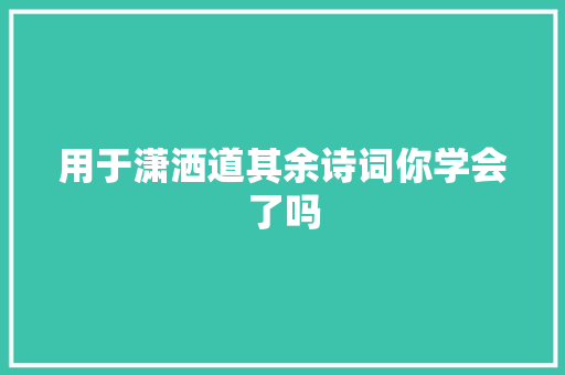 用于潇洒道其余诗词你学会了吗