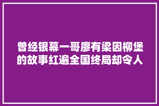 曾经银幕一哥廖有梁因柳堡的故事红遍全国终局却令人唏嘘
