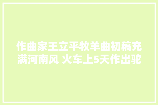 作曲家王立平牧羊曲初稿充满河南风 火车上5天作出驼铃
