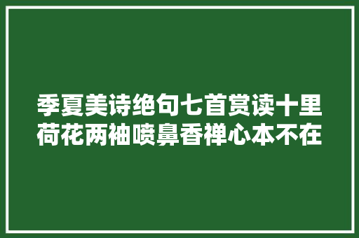 季夏美诗绝句七首赏读十里荷花两袖喷鼻香禅心本不在炎凉