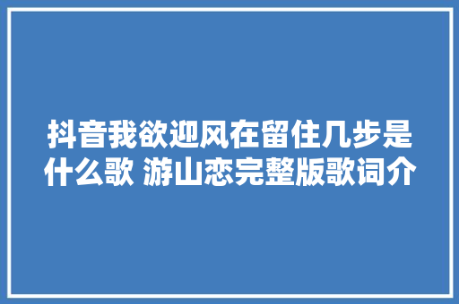 抖音我欲迎风在留住几步是什么歌 游山恋完整版歌词介绍