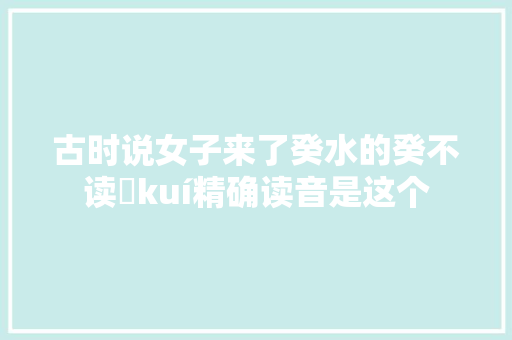 古时说女子来了癸水的癸不读​kuí精确读音是这个