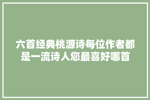 六首经典桃源诗每位作者都是一流诗人您最喜好哪首