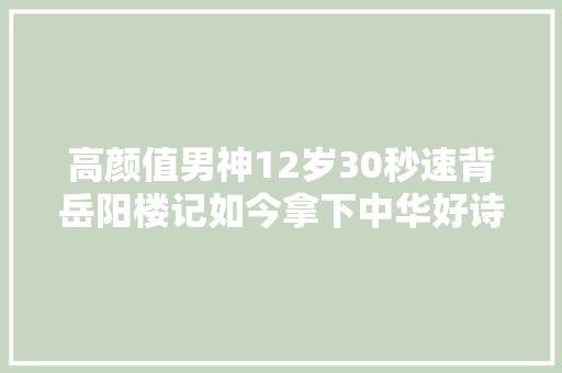 高颜值男神12岁30秒速背岳阳楼记如今拿下中华好诗词状元