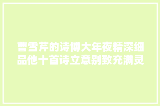 曹雪芹的诗博大年夜精深细品他十首诗立意别致充满灵性真佩服