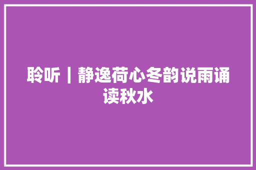 聆听｜静逸荷心冬韵说雨诵读秋水
