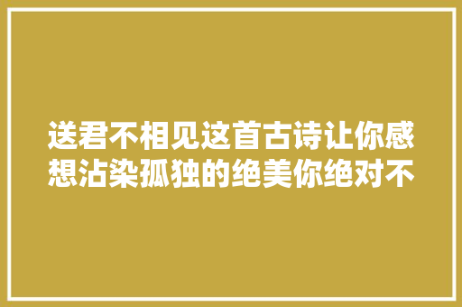 送君不相见这首古诗让你感想沾染孤独的绝美你绝对不能错过