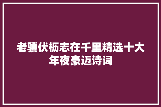 老骥伏枥志在千里精选十大年夜豪迈诗词