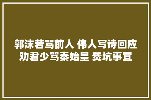 郭沫若骂前人 伟人写诗回应劝君少骂秦始皇 焚坑事宜要商量