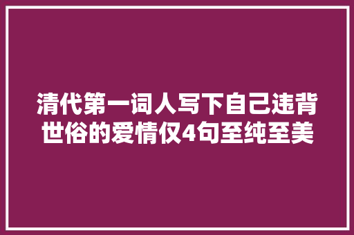 清代第一词人写下自己违背世俗的爱情仅4句至纯至美让人器重