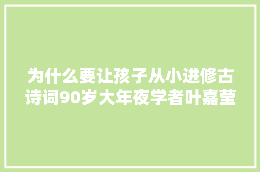 为什么要让孩子从小进修古诗词90岁大年夜学者叶嘉莹泄露三大年夜好处