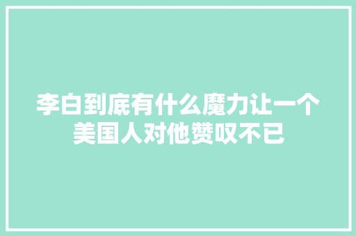 李白到底有什么魔力让一个美国人对他赞叹不已