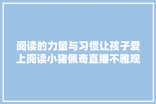 阅读的力量与习惯让孩子爱上阅读小猪佩奇直播不雅观后感
