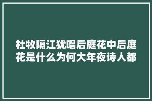 杜牧隔江犹唱后庭花中后庭花是什么为何大年夜诗人都忌讳它