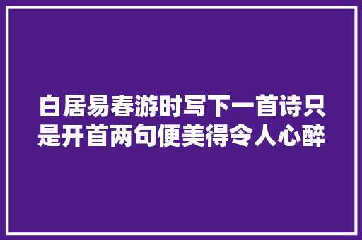 白居易春游时写下一首诗只是开首两句便美得令人心醉