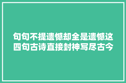 句句不提遗憾却全是遗憾这四句古诗直接封神写尽古今遗憾事