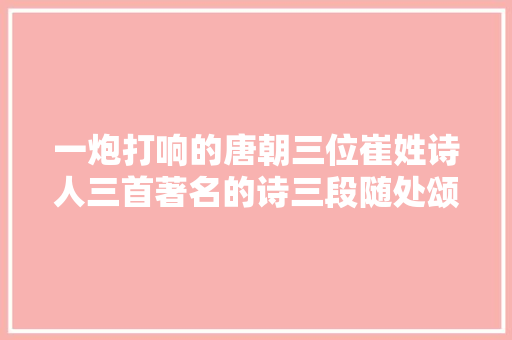 一炮打响的唐朝三位崔姓诗人三首著名的诗三段随处颂扬的嘉话