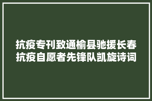抗疫专刊致通榆县驰援长春抗疫自愿者先锋队凯旋诗词作品