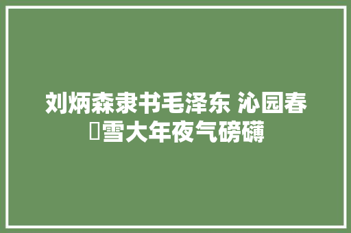 刘炳森隶书毛泽东 沁园春▪雪大年夜气磅礴